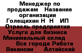 Менеджер по продажам › Название организации ­ Голещихин Н. Н., ИП › Отрасль предприятия ­ Услуги для бизнеса › Минимальный оклад ­ 21 000 - Все города Работа » Вакансии   . Алтайский край,Алейск г.